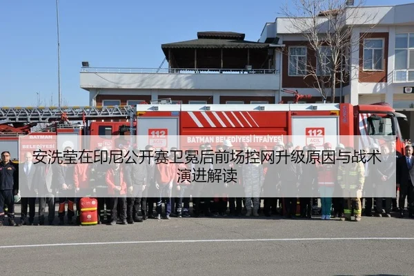 安洗莹在印尼公开赛卫冕后前场控网升级原因与战术演进解读