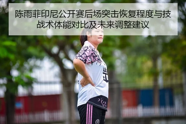 陈雨菲印尼公开赛后场突击恢复程度与技战术体能对比及未来调整建议