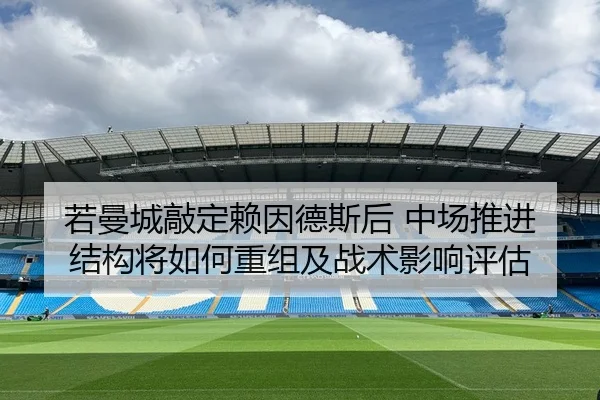 若曼城敲定赖因德斯后 中场推进结构将如何重组及战术影响评估