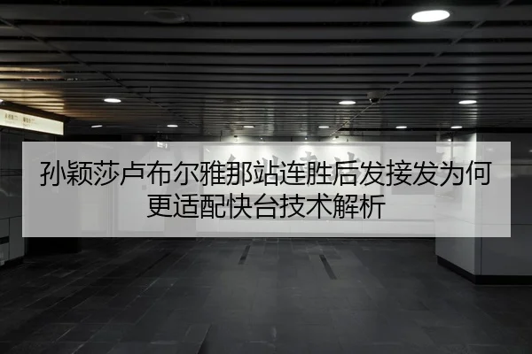 孙颖莎卢布尔雅那站连胜后发接发为何更适配快台技术解析