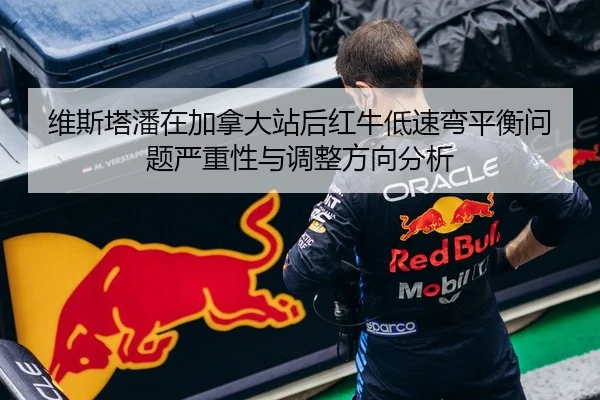 维斯塔潘在加拿大站后红牛低速弯平衡问题严重性与调整方向分析