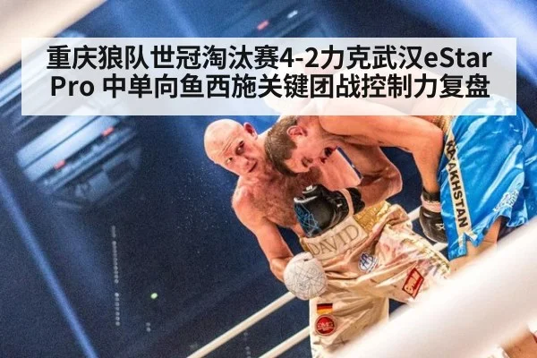 重庆狼队世冠淘汰赛4-2力克武汉eStarPro 中单向鱼西施关键团战控制力复盘