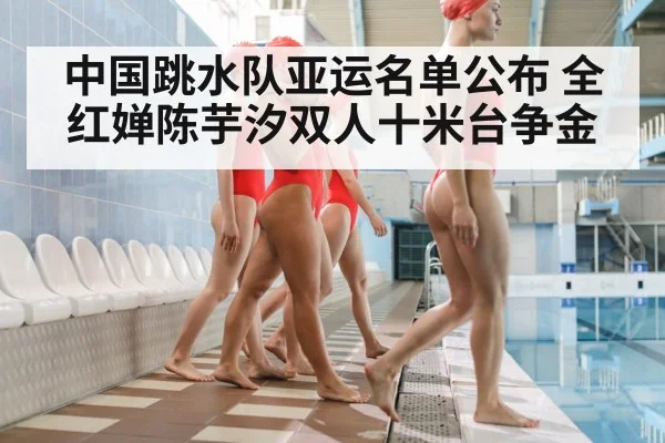 中国跳水队亚运名单公布 全红婵陈芋汐双人十米台争金